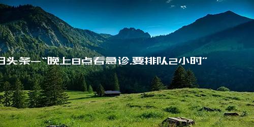 今日头条-“晚上8点看急诊，要排队2小时”…北京 新冠连续3周第一！张文宏 病毒感染有长尾效应！-新冠肺炎